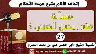 27 - ( مسألة متى يختن الصبي ) إتحاف الأنام بشرح عمدة الأحكام للشيخ : ابي الحسن المطري