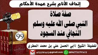 99 - اتحاف الانام بشرح عمدة الأحكام صفة صلاة النبي صلى الله عليه وسلم التجافي عند السجود