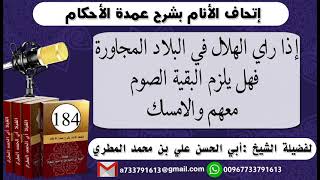 184 - اتحاف الانام بشرح عمدة الأحكام إذا راي الهلال في البلاد المجاورة فهل يلزم البقية الصوم معهم