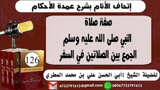 126 - اتحاف الانام بشرح عمدة الأحكام صفة صلاة النبي صلى الله عليه وسلم الجمع بين الصلاتين في السفر