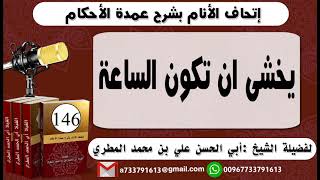 146 - اتحاف الانام بشرح عمدة الأحكام  يخشى ان تكون الساعة