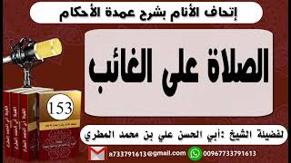 153 - اتحاف الانام بشرح عمدة الأحكام الصلاة على الغائب