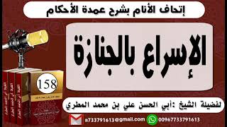 158 - اتحاف الانام بشرح عمدة الأحكام الإسراع بالجنازة